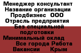 Менеджер-консультант › Название организации ­ Продбизнес, ООО › Отрасль предприятия ­ Без специальной подготовки › Минимальный оклад ­ 25 000 - Все города Работа » Вакансии   . Крым,Судак